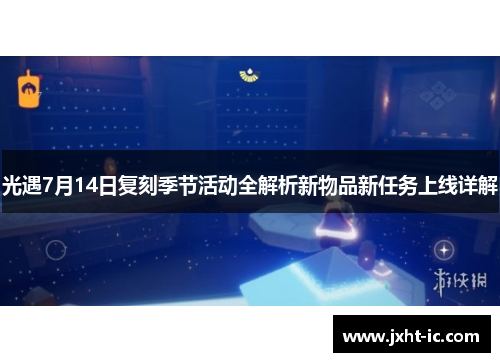 光遇7月14日复刻季节活动全解析新物品新任务上线详解 光遇7月14日复刻季节活动全解析新物品新任务上线详解